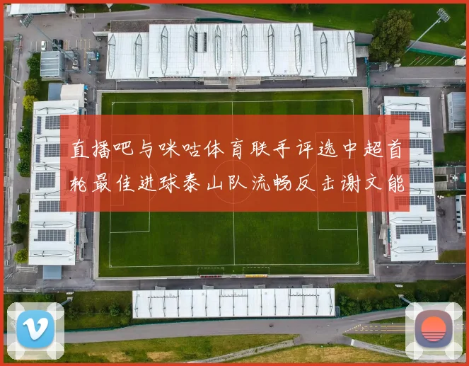 直播吧与咪咕体育联手评选中超首轮最佳进球泰山队流畅反击谢文能精彩破门