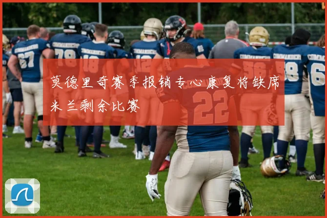 莫德里奇赛季报销专心康复将缺席米兰剩余比赛