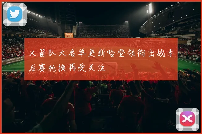 火箭队大名单更新哈登领衔出战季后赛轮换再受关注