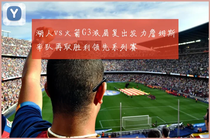 湖人vs火箭G3浓眉复出发力詹姆斯率队再取胜利领先系列赛