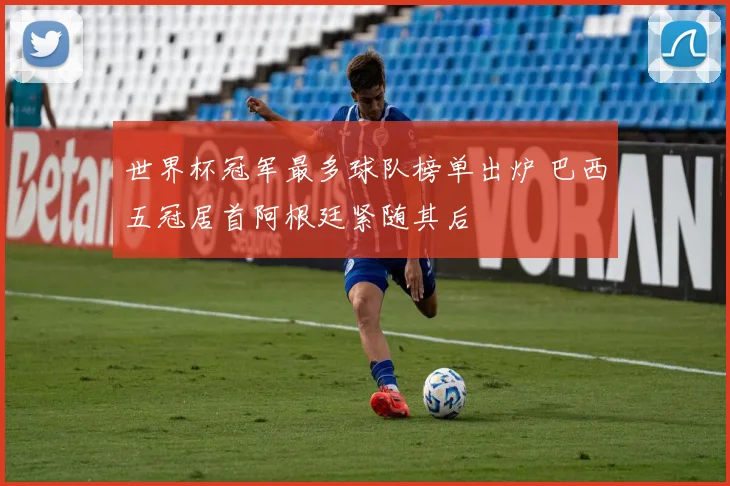世界杯冠军最多球队榜单出炉 巴西五冠居首阿根廷紧随其后