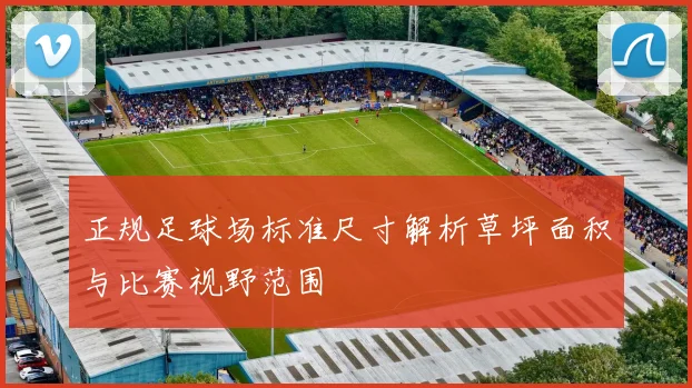 正规足球场标准尺寸解析草坪面积与比赛视野范围