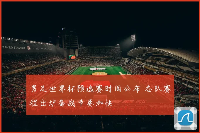 男足世界杯预选赛时间公布 各队赛程出炉备战节奏加快