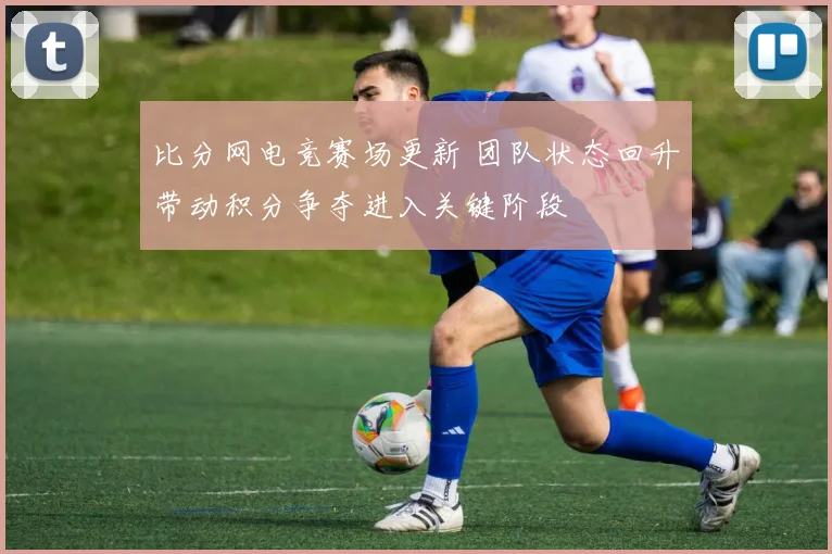 比分网电竞赛场更新 团队状态回升带动积分争夺进入关键阶段