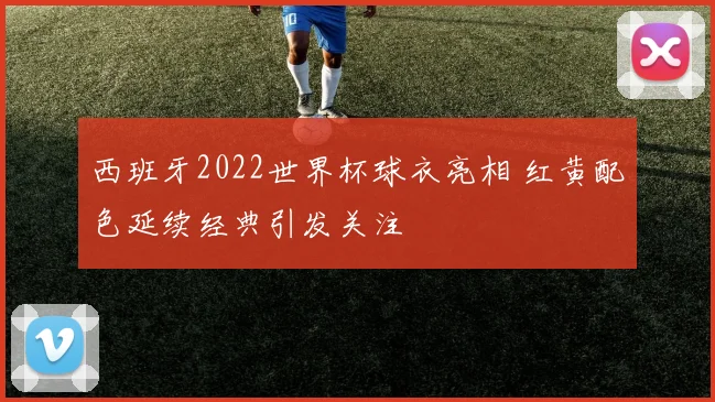 西班牙2022世界杯球衣亮相 红黄配色延续经典引发关注