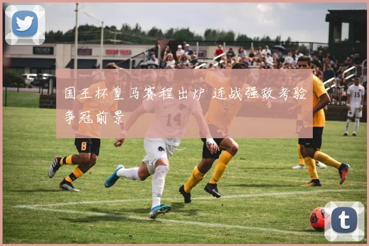 国王杯皇马赛程出炉 连战强敌考验争冠前景