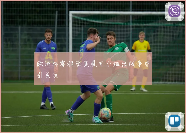 欧洲杯赛程密集展开小组出线争夺引关注