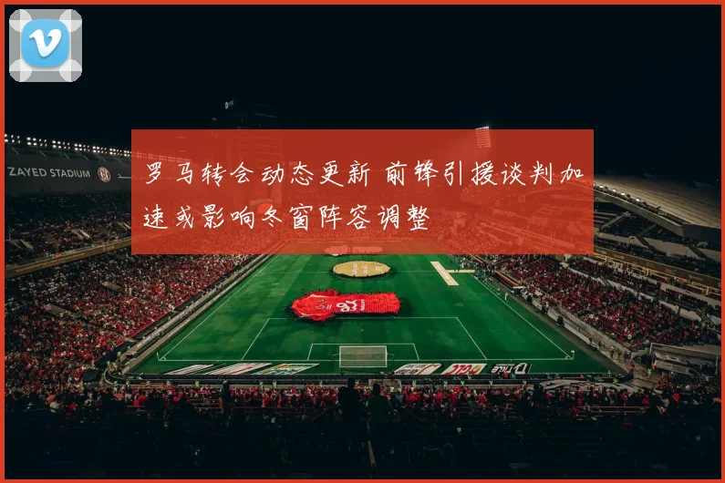 罗马转会动态更新 前锋引援谈判加速或影响冬窗阵容调整