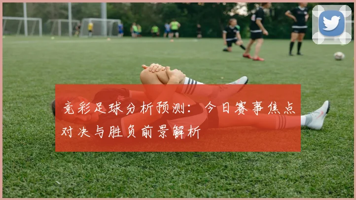 竞彩足球分析预测：今日赛事焦点对决与胜负前景解析