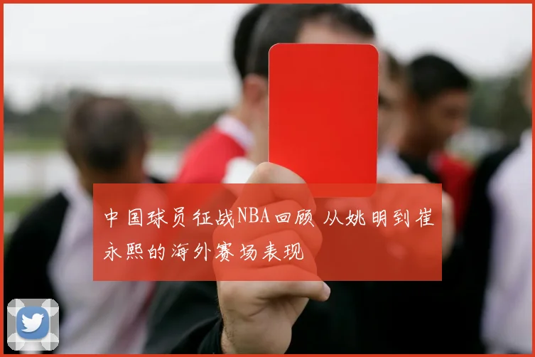 中国球员征战NBA回顾 从姚明到崔永熙的海外赛场表现