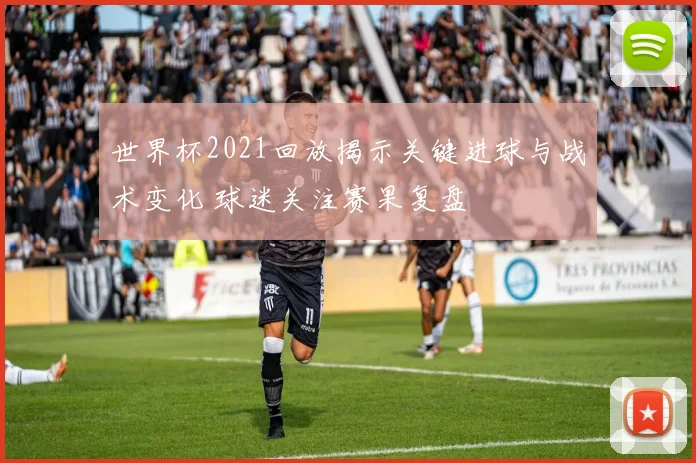 世界杯2021回放揭示关键进球与战术变化 球迷关注赛果复盘