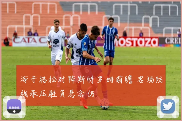 海于格松对阵斯特罗姆前瞻 客场防线承压胜负悬念仍