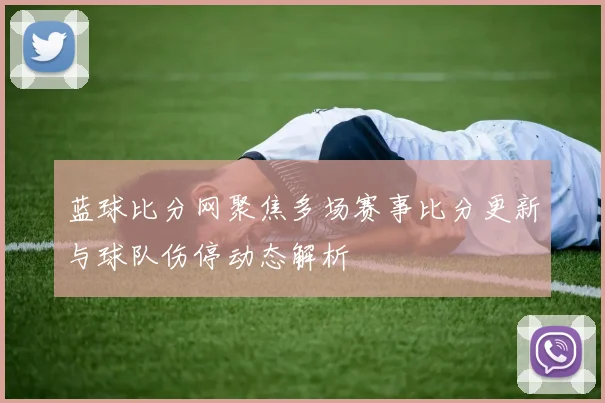 蓝球比分网聚焦多场赛事比分更新与球队伤停动态解析