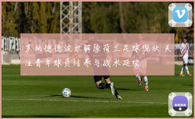 罗纳德德波尔解读荷兰足球现状 关注青年球员培养与战术延续