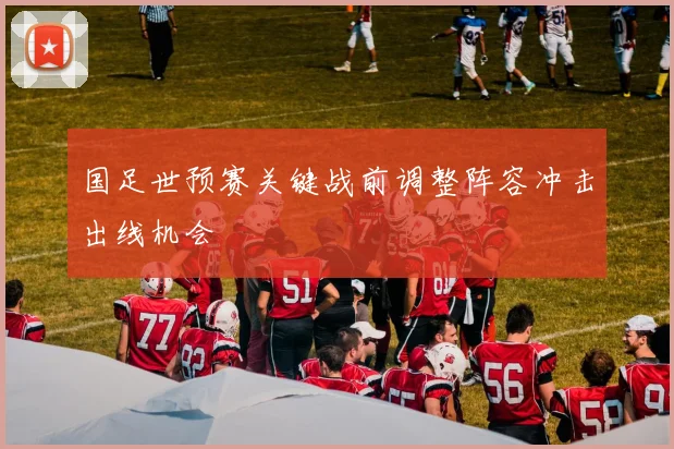 国足世预赛关键战前调整阵容冲击出线机会