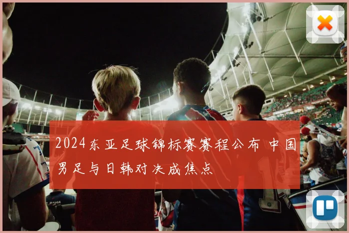 2024东亚足球锦标赛赛程公布 中国男足与日韩对决成焦点