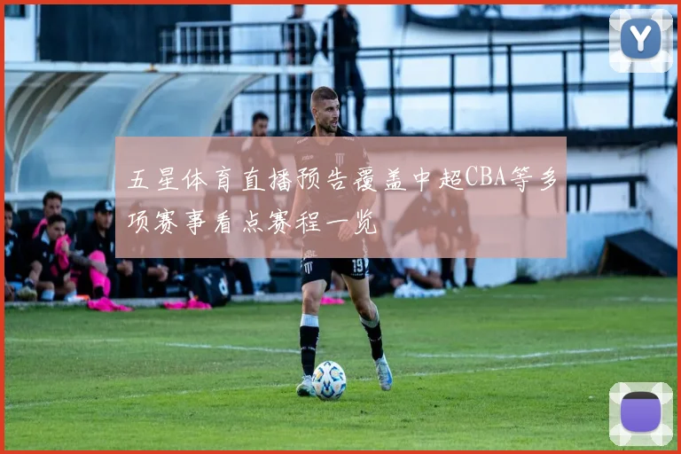 五星体育直播预告覆盖中超CBA等多项赛事看点赛程一览