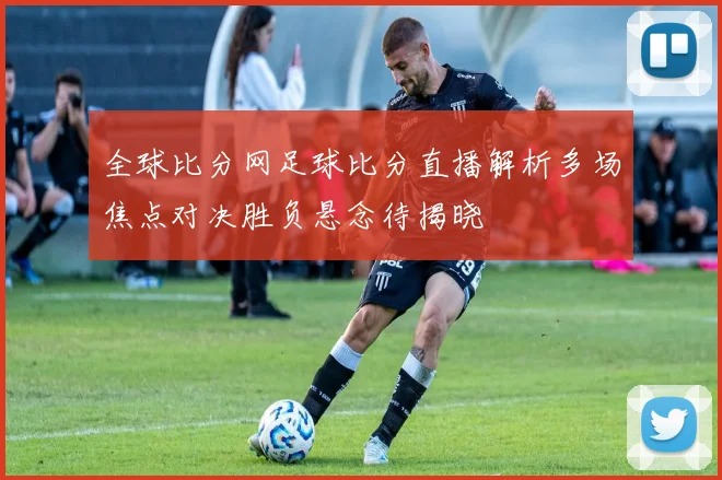 全球比分网足球比分直播解析多场焦点对决胜负悬念待揭晓