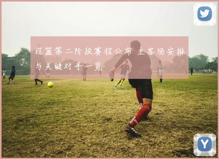 辽篮第二阶段赛程公布 主客场安排与关键对手一览