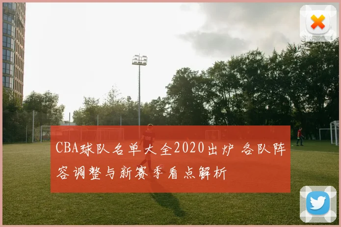 CBA球队名单大全2020出炉 各队阵容调整与新赛季看点解析