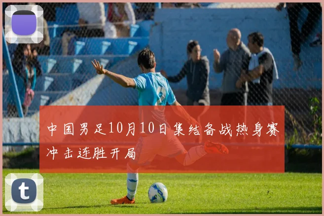 中国男足10月10日集结备战热身赛冲击连胜开局
