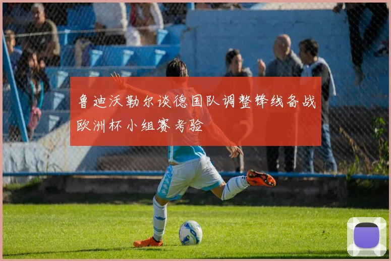 鲁迪沃勒尔谈德国队调整锋线备战欧洲杯小组赛考验