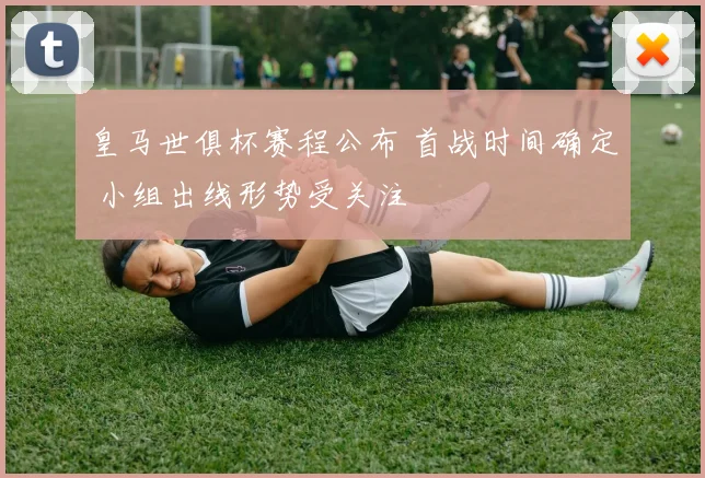 皇马世俱杯赛程公布 首战时间确定 小组出线形势受关注