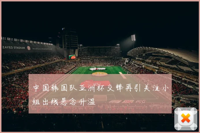 中国韩国队亚洲杯交锋再引关注小组出线悬念升温