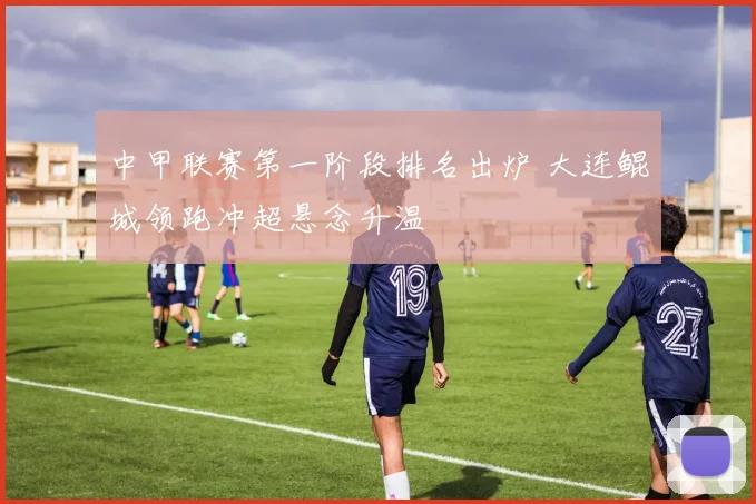中甲联赛第一阶段排名出炉 大连鲲城领跑冲超悬念升温