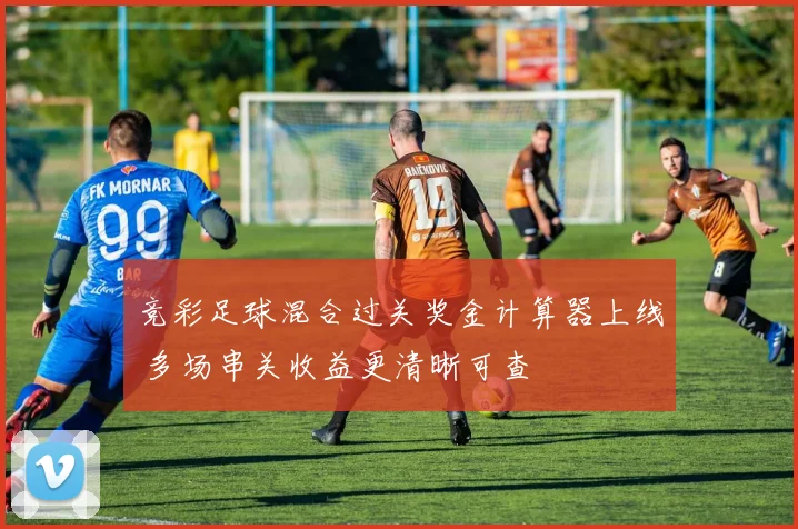 竞彩足球混合过关奖金计算器上线 多场串关收益更清晰可查